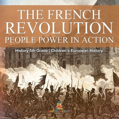 The French Revolution People Power in Action - History 5th Grade Children's European History by Baby Professor