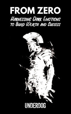 From Zero: Harnessing Dark Emotions to Build Wealth and Success by Underdog