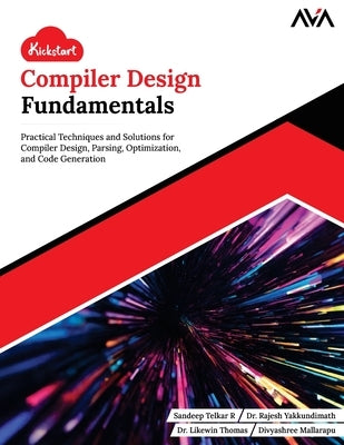 Kickstart Compiler Design Fundamentals: Practical Techniques and Solutions for Compiler Design, Parsing, Optimization, and Code Generation (English Ed by Yakkundimath, Rajesh