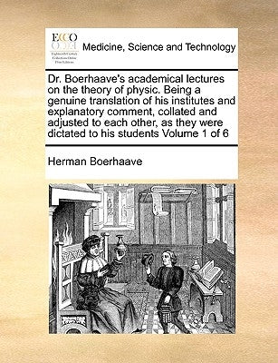 Dr. Boerhaave's Academical Lectures on the Theory of Physic. Being a Genuine Translation of His Institutes and Explanatory Comment, Collated and Adjus by Boerhaave, Herman