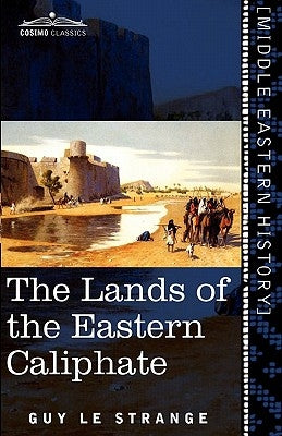 The Lands of the Eastern Caliphate: Mesopotamia, Persia, and Central Asia from the Moslem Conquest to the Time of Timur by Le Strange, Guy