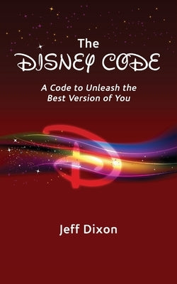 The Disney Code: A Code to Unleash the Best Version of You by Dixon, Jeff