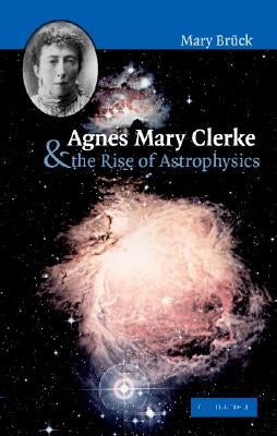 Agnes Mary Clerke and the Rise of Astrophysics by Brück, M. T.