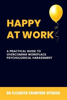 Happy at Work: A Practical Guide to Overcoming Workplace Psychological Harassment by Spencer, Elizabeth Crawford