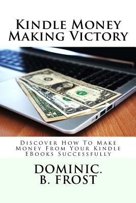 Kindle Money Making Victory: Discover How To Make Money From Your Kindle EBooks Successfully by Frost, Dominic B.