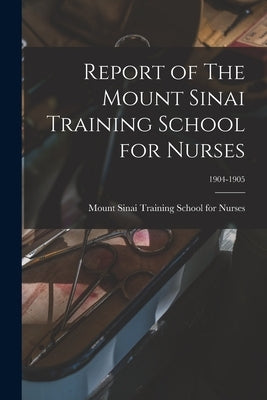 Report of The Mount Sinai Training School for Nurses; 1904-1905 by Mount Sinai Training School for Nurses