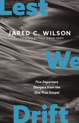 Lest We Drift: Five Departure Dangers from the One True Gospel by Wilson, Jared C.