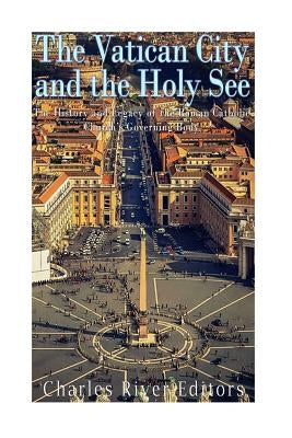 The Vatican and the Holy See: The History and Legacy of the Roman Catholic Church's Governing Body by Charles River Editors