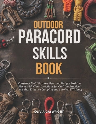 Outdoor Paracord Skills Book: Construct Multi Purpose Gear and Unique Fashion Pieces with Clear Directions for Crafting Practical Items that Enhance C by Wright, Olivia Gm