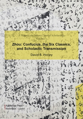 A History of Chinese Classical Scholarship, Volume I, Zhou: Confucius, the Six Classics, and Scholastic Transmission by Honey, David M.