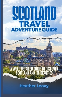 Scotland Travel Adventure Guide: A well detailed guide to discover Scotland and its Beauties by Leony, Heather