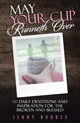 May Your Cup Runneth Over: 110 Daily Devotions and Inspiration for the Broken and Blessed by Rhodes, Jenny