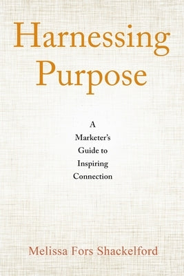 Harnessing Purpose: A Marketer's Guide to Inspiring Connection by Shackelford, Melissa Fors