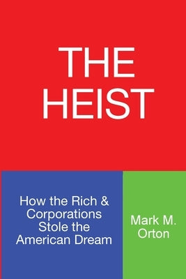 The Heist: How the Rich & Corporations Stole the American Dream by Orton, Mark M.