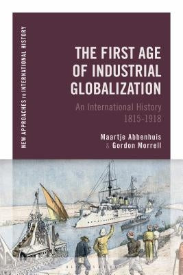 The First Age of Industrial Globalization: An International History 1815-1918 by Abbenhuis, Maartje