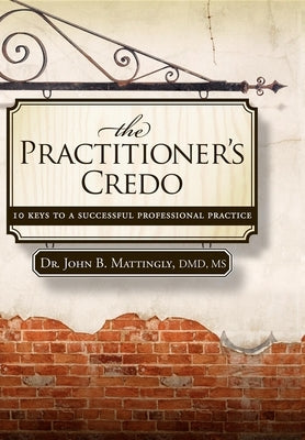 The Practitioner's Credo: 10 Keys to a Successful Professional Practice by Mattingly, John B.
