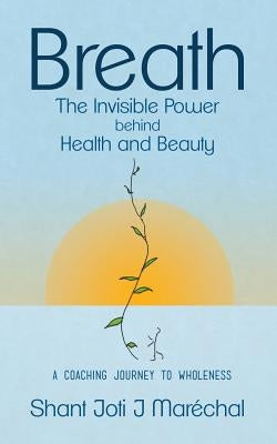 Breath The Invisible Power behind Health and Beauty: A Coaching Journey to Wholeness by Marechal, Shant Joti J.