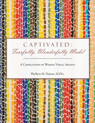 Captivated: Fearfully, Wonderfully Made!: A Compliation of Women Visual Artists by Hatton M. DIV, Phyllicia M.
