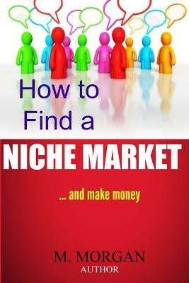 How to Find a Niche Market...And Make Money by Morgan, M.