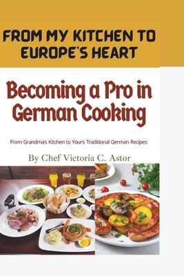 Becoming a Pro in German Cooking: From Grandma's Kitchen to Yours: Traditional German Recipes by Astor, Victoria C.
