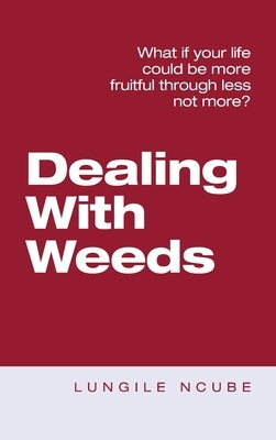 Dealing with Weeds: What If Your Life Could Be More Fruitful Through Less Not More? by Ncube, Lungile