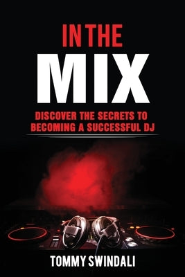 In The Mix: Discover The Secrets to Becoming a Successful DJ by Swindali, Tommy