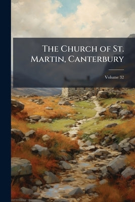 The Church of St. Martin, Canterbury: An Illustrated Account of Its History and Fabric; Volume 32 by Anonymous