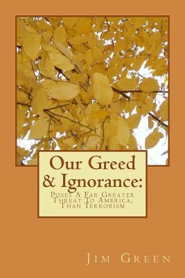 Our Greed & Ignorance: Poses A Far Greater Threat To America, Than Terrorism by Green, Jim