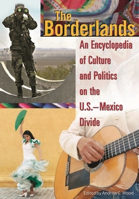 The Borderlands: An Encyclopedia of Culture and Politics on the U.S.-Mexico Divide by Wood, Andrew Grant