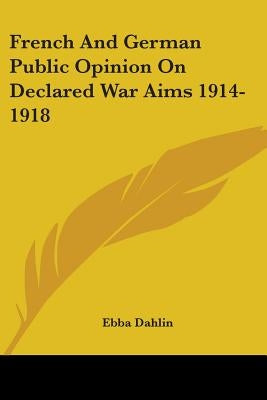 French And German Public Opinion On Declared War Aims 1914-1918 by Dahlin, Ebba