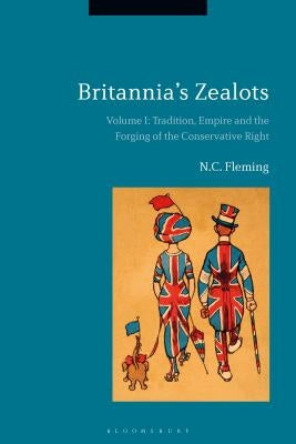 Britannia's Zealots, Volume I: Tradition, Empire and the Forging of the Conservative Right by Fleming, N. C.