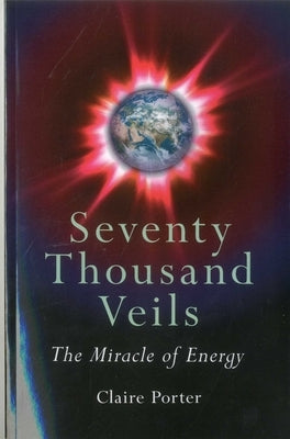 Seventy Thousand Veils: The Miracle of Energy by Porter, Claire