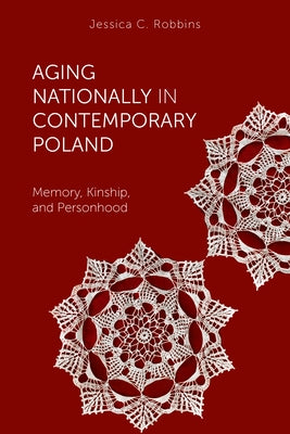Aging Nationally in Contemporary Poland: Memory, Kinship, and Personhood by Robbins, Jessica C.