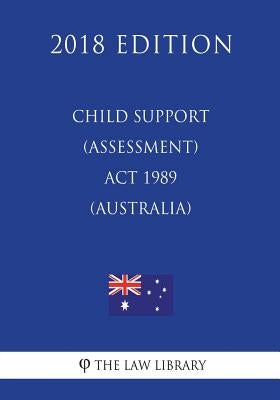 Child Support (Assessment) Act 1989 (Australia) (2018 Edition) by The Law Library