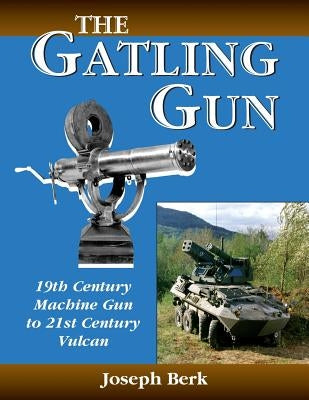 The Gatling Gun: 19th Century Machine Gun to 21st Century Vulcan by Berk, Joe