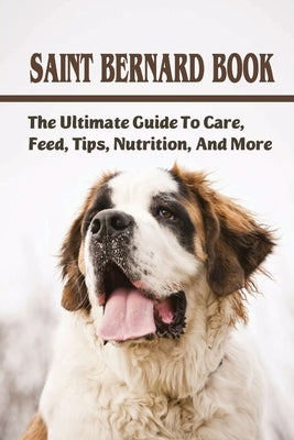 Saint Bernard Book: The Ultimate Guide To Care, Feed, Tips, Nutrition, And More: Saint Bernards Caring Guide by Walrath, Wilfredo