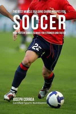 The Best Muscle Building Shake Recipes for Soccer: High Protein Shakes to Make You Stronger and Faster by Correa, Joseph