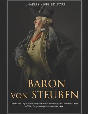 Baron von Steuben: The Life and Legacy of the Prussian General Who Drilled the Continental Army at Valley Forge during the Revolutionary by Charles River