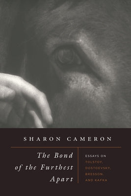 The Bond of the Furthest Apart: Essays on Tolstoy, Dostoevsky, Bresson, and Kafka by Cameron, Sharon