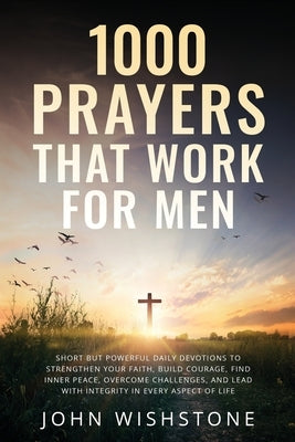 1000 Prayers That Work for Men: Short but Powerful Daily Devotions to Strengthen Your Faith, Build Courage, Find Inner Peace, Overcome Challenges, and by Wishstone, John