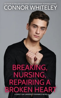 Breaking, Nursing, Repairing A Broken Heart: A Sweet Gay University Romance Novella by Whiteley, Connor