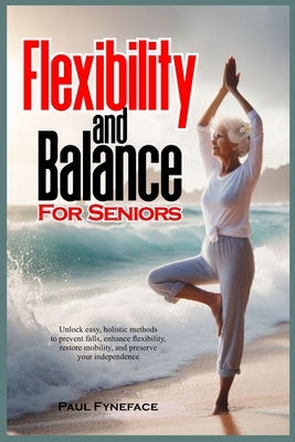 Flexibility and Balance for Seniors: Unlock easy, holistic methods to prevent falls, enhance flexibility, restore mobility, and preserve your independ by Fyneface, Paul