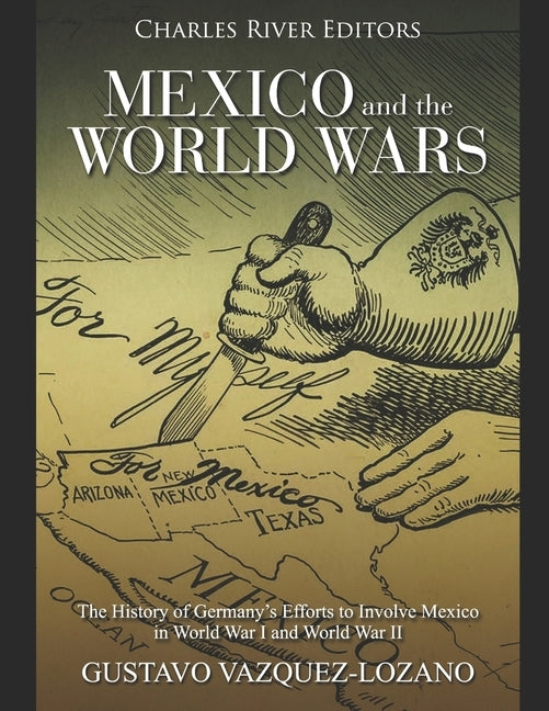 Mexico and the World Wars: The History of Germany's Efforts to Involve Mexico in World War I and World War II by Vazquez-Lozano, Gustavo