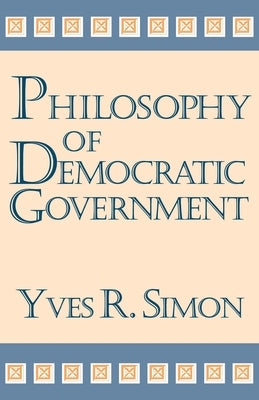 Philosophy of Democratic Government by Simon, Yves R.