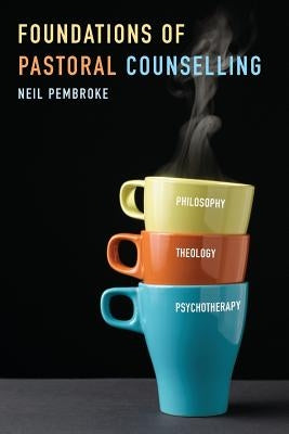 Foundations of Pastoral Counselling: Integrating Philosophy, Theology, and Psychotherapy by Pembroke, Neil