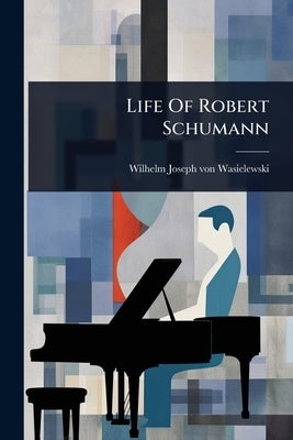 Life Of Robert Schumann by Wilhelm Joseph Von Wasielewski