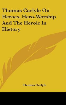 Thomas Carlyle On Heroes, Hero-Worship And The Heroic In History by Carlyle, Thomas