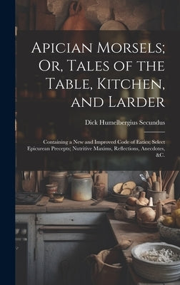 Apician Morsels; Or, Tales of the Table, Kitchen, and Larder: Containing a New and Improved Code of Eatics; Select Epicurean Precepts; Nutritive Maxim by Secundus, Dick Humelbergius