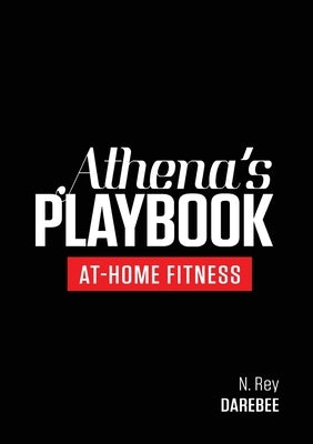 Athena's Playbook: No-Equipment Fitness Program and Workouts to Chisel Out the Best Version of You by Rey, N.