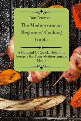 The Mediterranean Beginners' Cooking Guide: A Handful Of Quick, Delicious Recipes for Your Mediterranean Meals by Peterson, Dan